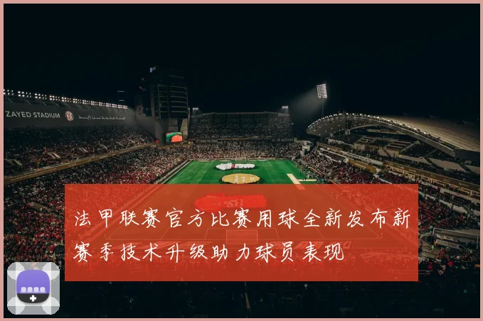 法甲联赛官方比赛用球全新发布新赛季技术升级助力球员表现