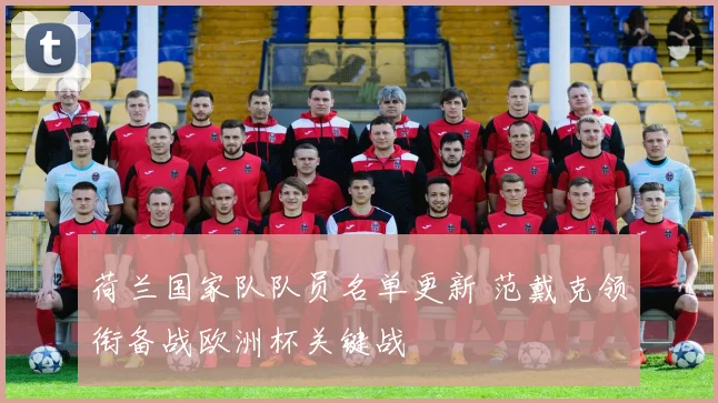 荷兰国家队队员名单更新 范戴克领衔备战欧洲杯关键战