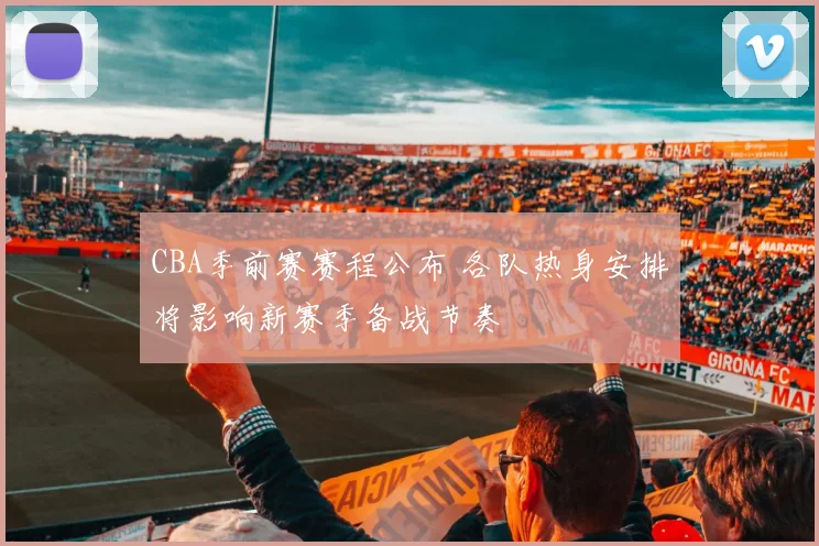 CBA季前赛赛程公布 各队热身安排将影响新赛季备战节奏