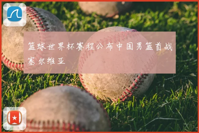 篮球世界杯赛程公布中国男篮首战塞尔维亚