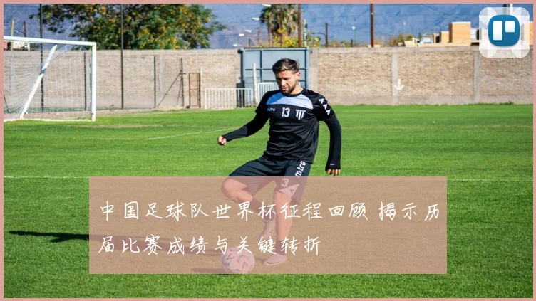 中国足球队世界杯征程回顾 揭示历届比赛成绩与关键转折